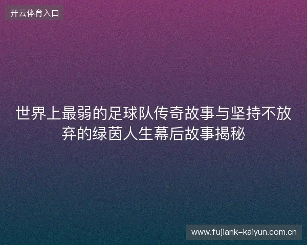 世界上最弱的足球队传奇故事与坚持不放弃的绿茵人生幕后故事揭秘