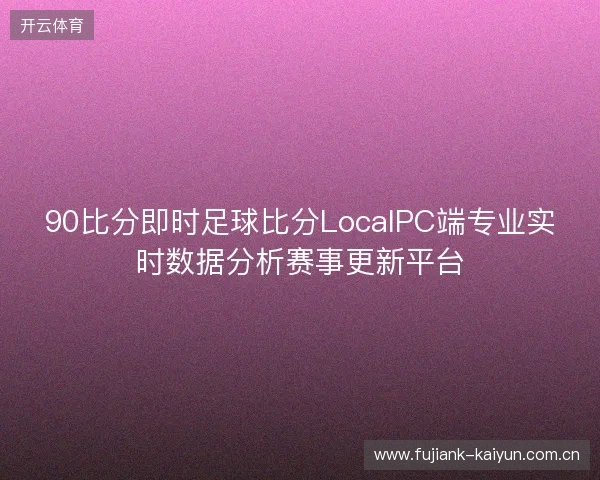 90比分即时足球比分LocalPC端专业实时数据分析赛事更新平台