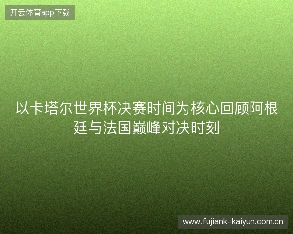 以卡塔尔世界杯决赛时间为核心回顾阿根廷与法国巅峰对决时刻