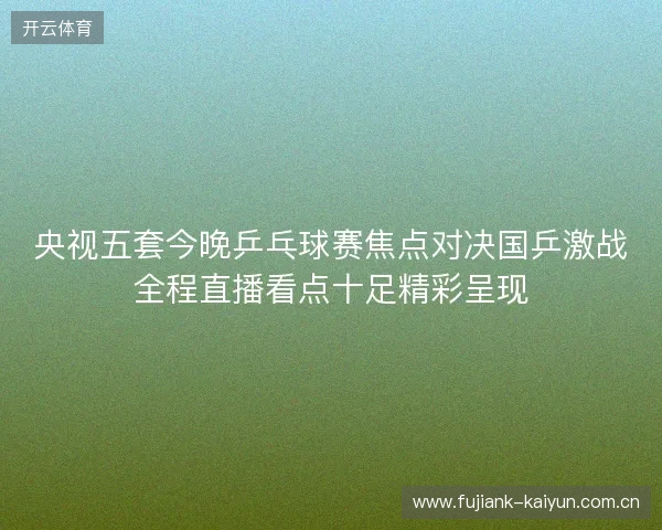 央视五套今晚乒乓球赛焦点对决国乒激战全程直播看点十足精彩呈现