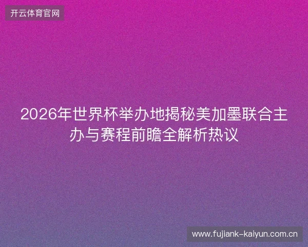 2026年世界杯举办地揭秘美加墨联合主办与赛程前瞻全解析热议