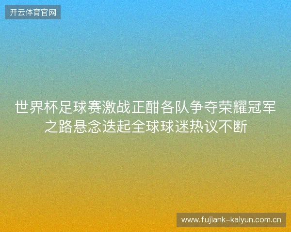 世界杯足球赛激战正酣各队争夺荣耀冠军之路悬念迭起全球球迷热议不断 世界杯足球赛激战正酣各队争夺荣耀冠军之路悬念迭起全球球迷热议不断