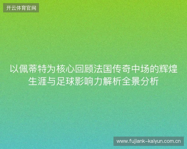 以佩蒂特为核心回顾法国传奇中场的辉煌生涯与足球影响力解析全景分析 以佩蒂特为核心回顾法国传奇中场的辉煌生涯与足球影响力解析全景分析