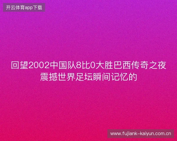 回望2002中国队8比0大胜巴西传奇之夜震撼世界足坛瞬间记忆的