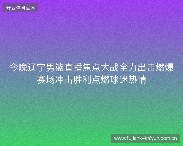 今晚辽宁男篮直播焦点大战全力出击燃爆赛场冲击胜利点燃球迷热情