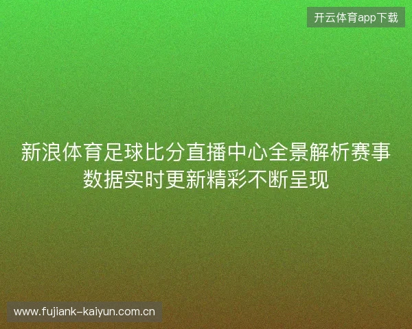新浪体育足球比分直播中心全景解析赛事数据实时更新精彩不断呈现 新浪体育足球比分直播中心全景解析赛事数据实时更新精彩不断呈现