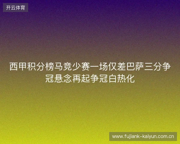 西甲积分榜马竞少赛一场仅差巴萨三分争冠悬念再起争冠白热化