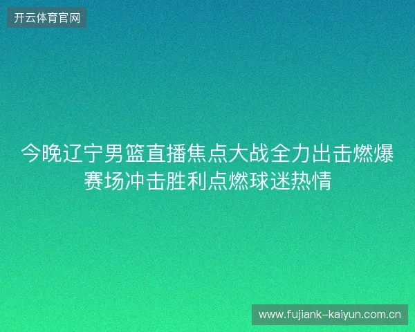 今晚辽宁男篮直播焦点大战全力出击燃爆赛场冲击胜利点燃球迷热情 今晚辽宁男篮直播焦点大战全力出击燃爆赛场冲击胜利点燃球迷热情