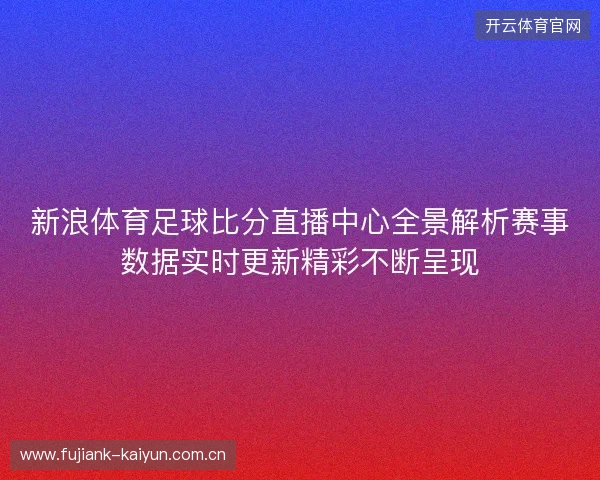 新浪体育足球比分直播中心全景解析赛事数据实时更新精彩不断呈现 新浪体育足球比分直播中心全景解析赛事数据实时更新精彩不断呈现