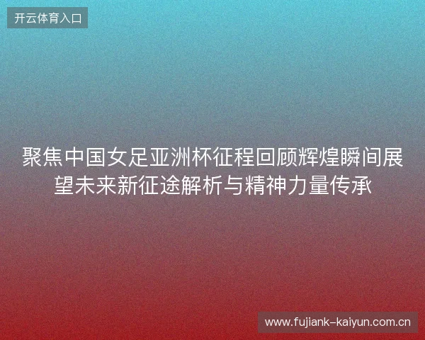 聚焦中国女足亚洲杯征程回顾辉煌瞬间展望未来新征途解析与精神力量传承 聚焦中国女足亚洲杯征程回顾辉煌瞬间展望未来新征途解析与精神力量传承