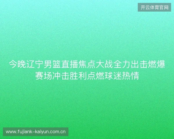 今晚辽宁男篮直播焦点大战全力出击燃爆赛场冲击胜利点燃球迷热情 今晚辽宁男篮直播焦点大战全力出击燃爆赛场冲击胜利点燃球迷热情