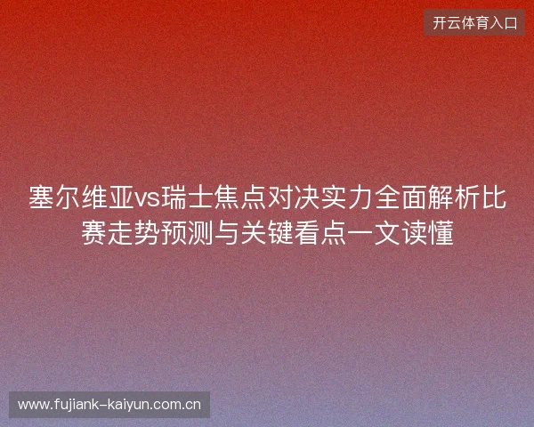 塞尔维亚vs瑞士焦点对决实力全面解析比赛走势预测与关键看点一文读懂