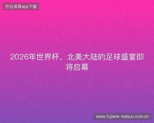 2026年世界杯，北美大陆的足球盛宴即将启幕