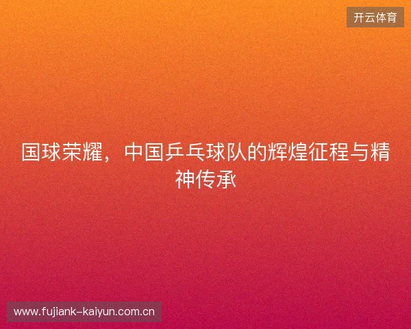 国球荣耀，中国乒乓球队的辉煌征程与精神传承